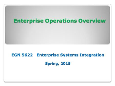 Enterprise Operations Overview EGN 5622 Enterprise Systems Integration Spring, 2015 Enterprise Operations Overview EGN 5622 Enterprise Systems Integration.