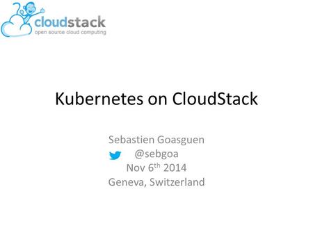 Kubernetes on CloudStack Sebastien Nov 6 th 2014 Geneva, Switzerland.