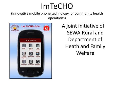 ImTeCHO (Innovative mobile phone technology for community health operations) A joint initiative of SEWA Rural and Department of Heath and Family Welfare.