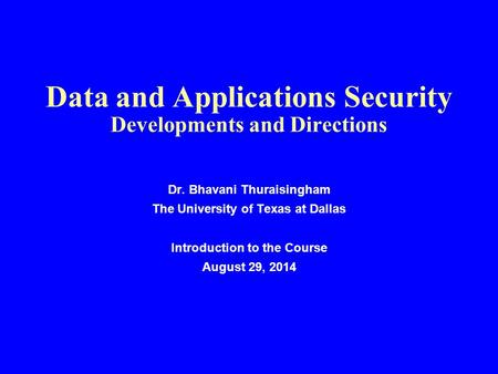 Data and Applications Security Developments and Directions Dr. Bhavani Thuraisingham The University of Texas at Dallas Introduction to the Course August.