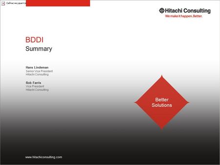 BDDI Summary Hans Lindeman Senior Vice President Hitachi Consulting Better Solutions www.hitachiconsulting.com Rob Farris Vice President Hitachi Consulting.