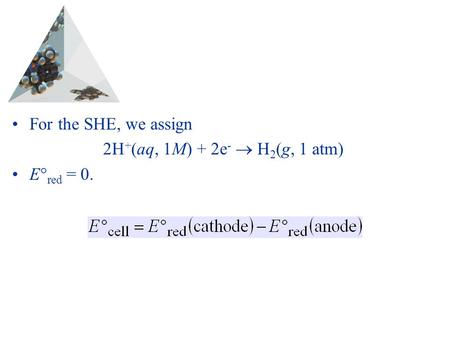 Prentice Hall © 2003Chapter 20 For the SHE, we assign 2H + (aq, 1M) + 2e -  H 2 (g, 1 atm) E  red = 0.