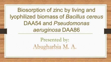 Biosorption of zinc by living and lyophilized biomass of Bacillus cereus DAA54 and Pseudomonas aeruginosa DAA86 Presented by: Abugharbia M. A.