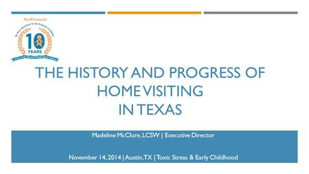 THE HISTORY AND PROGRESS OF HOME VISITING IN TEXAS Madeline McClure, LCSW | Executive Director November 14, 2014 | Austin, TX | Toxic Stress & Early Childhood.