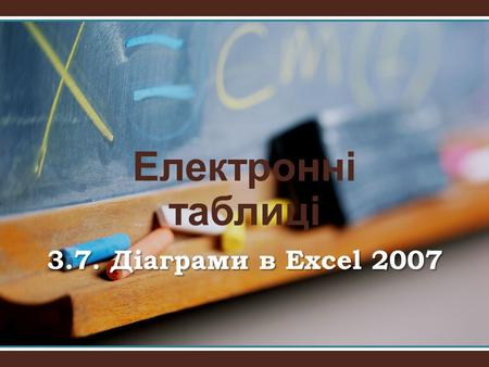 Електронні таблиці 3.7. Діаграми в Excel 2007. 2 «Не бійся, що не знаєш – бійся, що не навчишся». (Китайська мудрість)