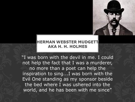 “I was born with the devil in me. I could not help the fact that I was a murderer, no more than a poet can help the inspiration to sing...I was born with.