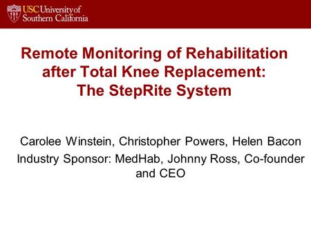 Remote Monitoring of Rehabilitation after Total Knee Replacement: The StepRite System Carolee Winstein, Christopher Powers, Helen Bacon Industry Sponsor: