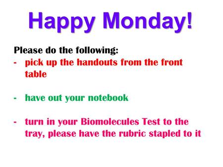 Please do the following: -pick up the handouts from the front table -have out your notebook -turn in your Biomolecules Test to the tray, please have the.