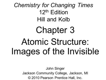 Chemistry for Changing Times 12 th Edition Hill and Kolb Chapter 3 Atomic Structure: Images of the Invisible John Singer Jackson Community College, Jackson,