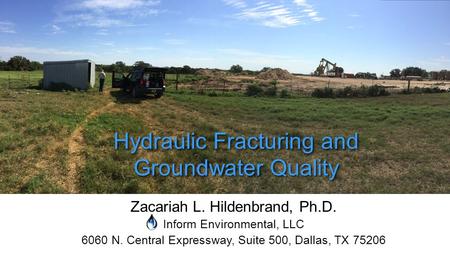 Zacariah L. Hildenbrand, Ph.D. Inform Environmental, LLC 6060 N. Central Expressway, Suite 500, Dallas, TX 75206 Hydraulic Fracturing and Groundwater Quality.