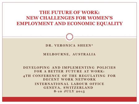 DR. VERONICA SHEEN* MELBOURNE, AUSTRALIA DEVELOPING AND IMPLEMENTING POLICIES FOR A BETTER FUTURE AT WORK: 4TH CONFERENCE OF THE REGULATING FOR DECENT.