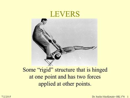 7/2/2015Dr. Sasho MacKenzie - HK 3761 LEVERS Some “rigid” structure that is hinged at one point and has two forces applied at other points.