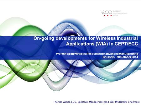 On-going developments for Wireless Industrial Applications (WIA) in CEPT/ECC Workshop on Wireless Resources for advanced Manufacturing Brussels, 30 October.