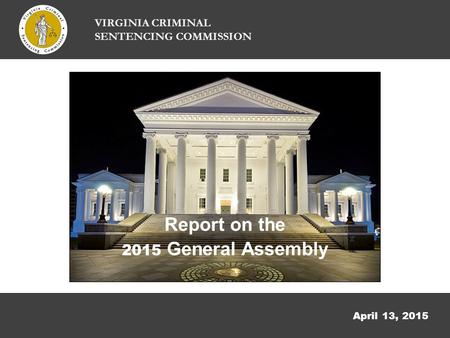 April 13, 2015 VIRGINIA CRIMINAL SENTENCING COMMISSION Report on the 2015 General Assembly.