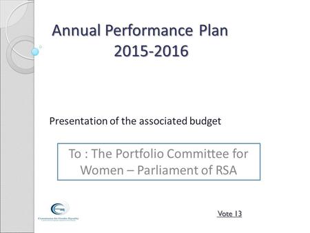 Annual Performance Plan 2015-2016 Presentation of the associated budget To : The Portfolio Committee for Women – Parliament of RSA Vote 13 Vote 13.