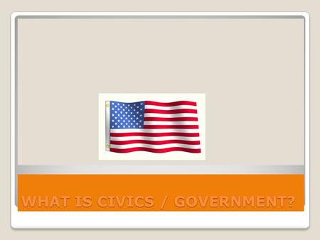 WHAT IS CIVICS / GOVERNMENT?