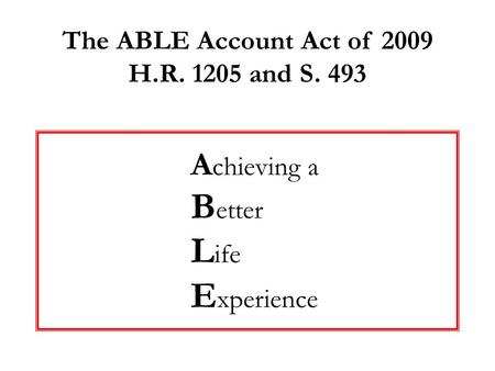 A chieving a B etter L ife E xperience The ABLE Account Act of 2009 H.R. 1205 and S. 493.