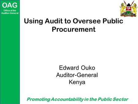 OAG Office of the Auditor-General Promoting Accountability in the Public Sector Using Audit to Oversee Public Procurement Edward Ouko Auditor-General Kenya.