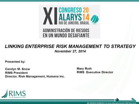 LINKING ENTERPRISE RISK MANAGEMENT TO STRATEGY November 27, 2014 Presented by: Carolyn M. Snow RIMS President Director, Risk Management, Humana Inc. Mary.