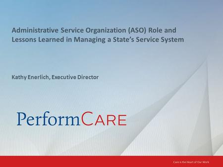 Administrative Service Organization (ASO) Role and Lessons Learned in Managing a State’s Service System Kathy Enerlich, Executive Director.