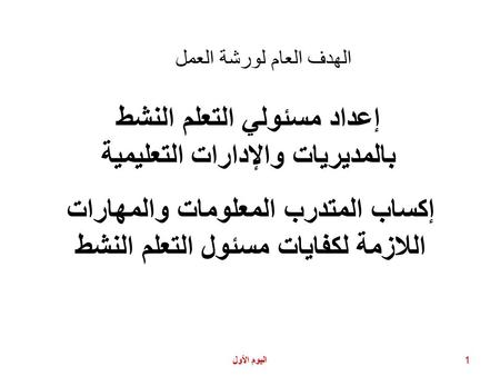 اليوم الأول 1 الهدف العام لورشة العمل إعداد مسئولي التعلم النشط بالمديريات والإدارات التعليمية إكساب المتدرب المعلومات والمهارات اللازمة لكفايات مسئول.