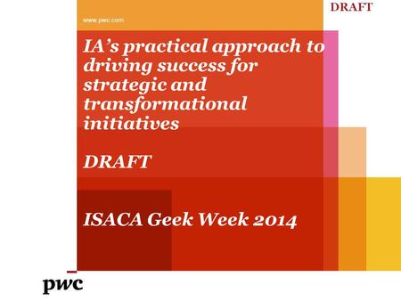 DRAFT www.pwc.com IA’s practical approach to driving success for strategic and transformational initiatives DRAFT ISACA Geek Week 2014.