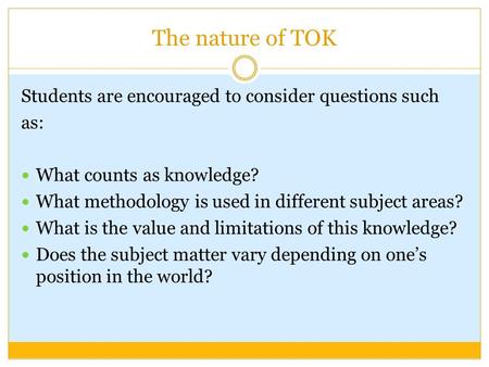 The nature of TOK Students are encouraged to consider questions such as: What counts as knowledge? What methodology is used in different subject areas?