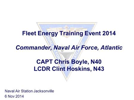 Fleet Energy Training Event 2014 Commander, Naval Air Force, Atlantic CAPT Chris Boyle, N40 LCDR Clint Hoskins, N43 Naval Air Station Jacksonville 6 Nov.