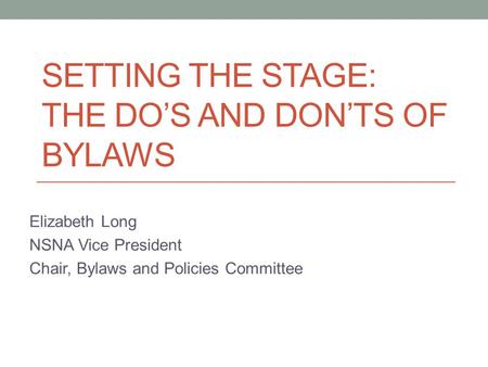 SETTING THE STAGE: THE DO’S AND DON’TS OF BYLAWS Elizabeth Long NSNA Vice President Chair, Bylaws and Policies Committee.