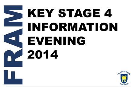 FRAM KEY STAGE 4 INFORMATION EVENING 2014. Key Stage 4 Information Evening 2014 Programme  Welcome: Mr Edwards (Director of Learning – Key Stage 4).