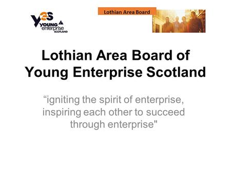 Lothian Area Board Lothian Area Board of Young Enterprise Scotland “igniting the spirit of enterprise, inspiring each other to succeed through enterprise