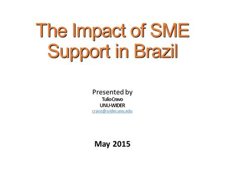 The Impact of SME Support in Brazil Presented by Tulio Cravo UNU-WIDER May 2015.