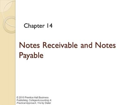 © 2010 Prentice Hall Business Publishing, College Accounting: A Practical Approach, 11e by Slater Notes Receivable and Notes Payable Chapter 14.