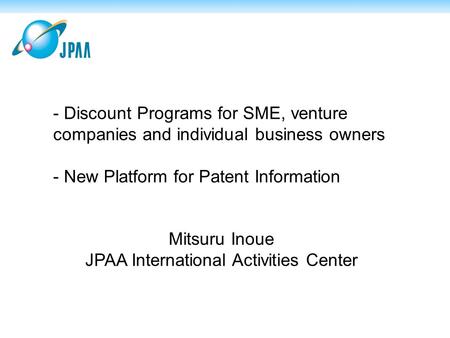 - Discount Programs for SME, venture companies and individual business owners - New Platform for Patent Information Mitsuru Inoue JPAA International Activities.