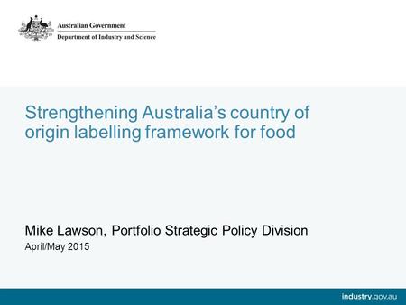 Strengthening Australia’s country of origin labelling framework for food Mike Lawson, Portfolio Strategic Policy Division April/May 2015.