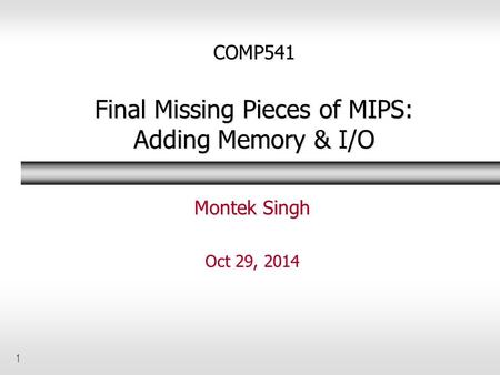 1 COMP541 Final Missing Pieces of MIPS: Adding Memory & I/O Montek Singh Oct 29, 2014.