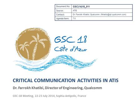 CRITICAL COMMUNICATION ACTIVITIES IN ATIS Dr. Farrokh Khatibi, Director of Engineering, Qualcomm GSC-18 Meeting, 22-23 July 2014, Sophia Antipolis, France.