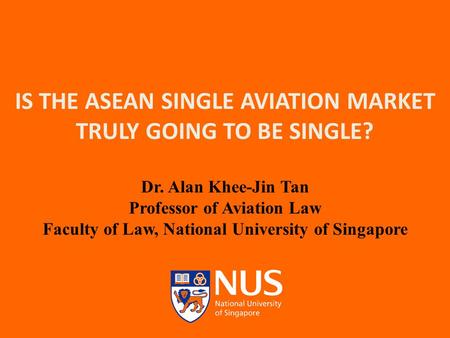 IS THE ASEAN SINGLE AVIATION MARKET TRULY GOING TO BE SINGLE? Dr. Alan Khee-Jin Tan Professor of Aviation Law Faculty of Law, National University of Singapore.