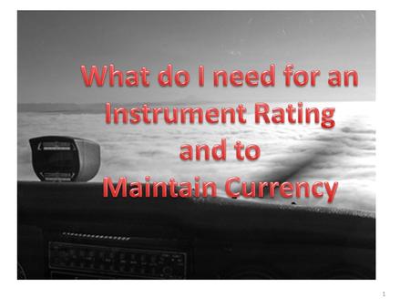 1. Instrument Rating Requirements §61.65(a) 1.Hold at least a Private Pilot Certificate 2.Be able to read, speak, write and understand English 3.Receive.