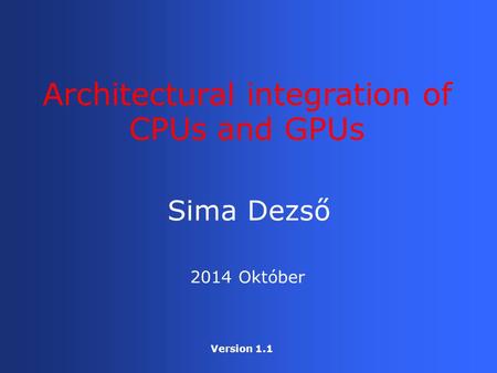 Sima Dezső Architectural integration of CPUs and GPUs 2014 Október Version 1.1.