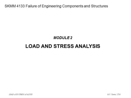 LOAD AND STRESS ANALYSIS M.N. Tamin, UTM SME 4133 Failure of Engineering Components and Structures MODULE 2 LOAD AND STRESS ANALYSIS SKMM 4133 Failure.