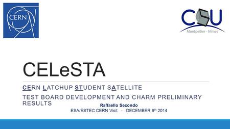 CELeSTA CERN LATCHUP STUDENT SATELLITE TEST BOARD DEVELOPMENT AND CHARM PRELIMINARY RESULTS Raffaello Secondo ESA/ESTEC CERN Visit - DECEMBER 9 th 2014.