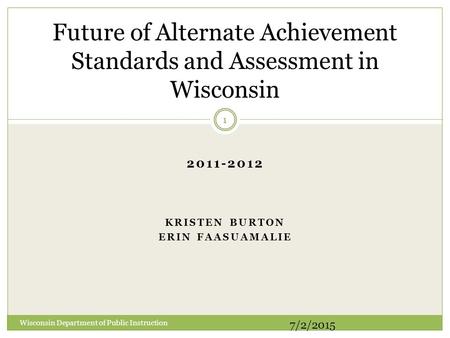 2011-2012 KRISTEN BURTON ERIN FAASUAMALIE Future of Alternate Achievement Standards and Assessment in Wisconsin Wisconsin Department of Public Instruction.