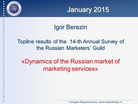 Гильдия Маркетологов. www.marketologi.ru Igor Berezin Topline results of the 14-th Annual Survey of the Russian Marketers’ Guild «Dynamics of the Russian.