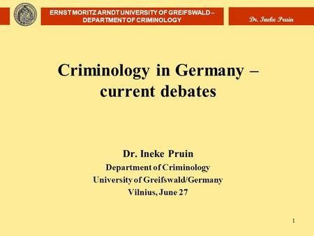 ERNST MORITZ ARNDT UNIVERSITY OF GREIFSWALD – DEPARTMENT OF CRIMINOLOGY Dr. Ineke Pruin 1 Criminology in Germany – current debates Dr. Ineke Pruin Department.