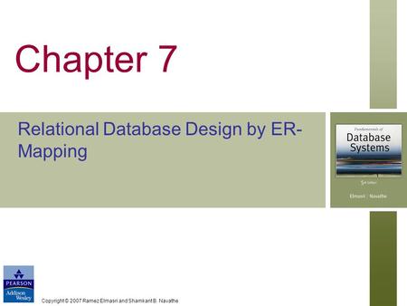 Copyright © 2007 Ramez Elmasri and Shamkant B. Navathe Chapter 7 Relational Database Design by ER- Mapping.