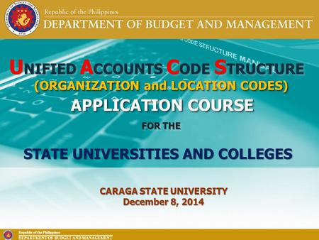 Republic of the Philippines DEPARTMENT OF BUDGET AND MANAGEMENT U NIFIED A CCOUNTS C ODE S TRUCTURE APPLICATION COURSE FOR THE CARAGA STATE UNIVERSITY.