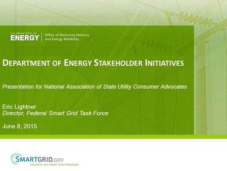 D EPARTMENT OF E NERGY S TAKEHOLDER I NITIATIVES Eric Lightner Director, Federal Smart Grid Task Force June 8, 2015 Presentation for National Association.