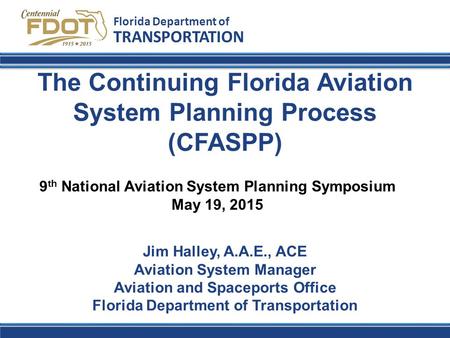 The Continuing Florida Aviation System Planning Process (CFASPP) Florida Department of TRANSPORTATION Jim Halley, A.A.E., ACE Aviation System Manager Aviation.