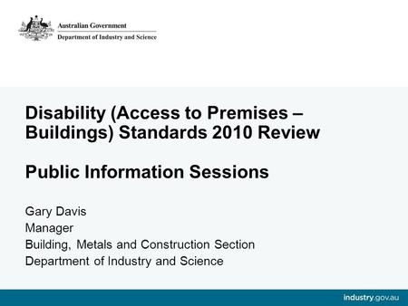 Disability (Access to Premises – Buildings) Standards 2010 Review Public Information Sessions Gary Davis Manager Building, Metals and Construction Section.